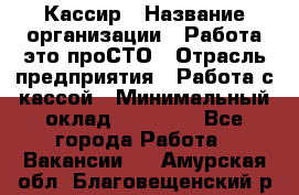 Кассир › Название организации ­ Работа-это проСТО › Отрасль предприятия ­ Работа с кассой › Минимальный оклад ­ 30 200 - Все города Работа » Вакансии   . Амурская обл.,Благовещенский р-н